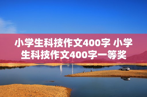 小学生科技作文400字 小学生科技作文400字一等奖