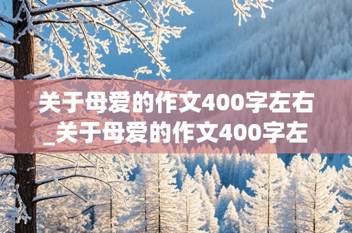 关于母爱的作文400字左右_关于母爱的作文400字左右(优秀)