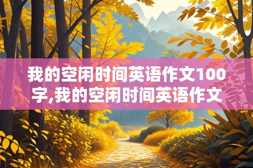 我的空闲时间英语作文100字,我的空闲时间英语作文100字八年级