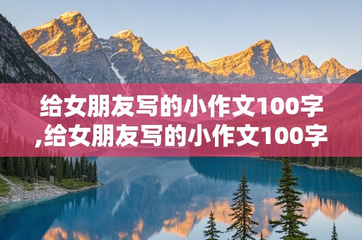 给女朋友写的小作文100字,给女朋友写的小作文100字左右