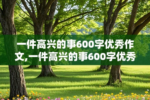 一件高兴的事600字优秀作文,一件高兴的事600字优秀作文免费