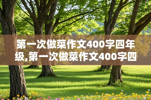 第一次做菜作文400字四年级,第一次做菜作文400字四年级文档助手