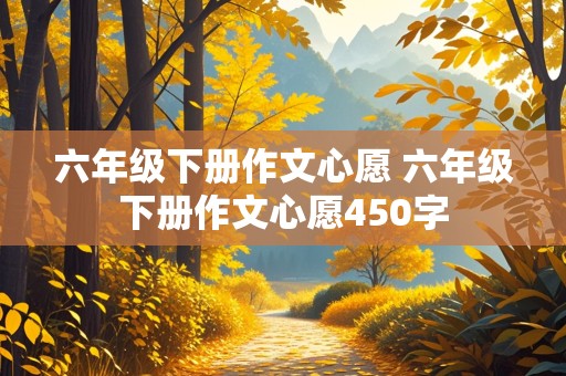 六年级下册作文心愿 六年级下册作文心愿450字