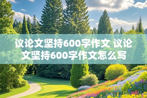 议论文坚持600字作文 议论文坚持600字作文怎么写