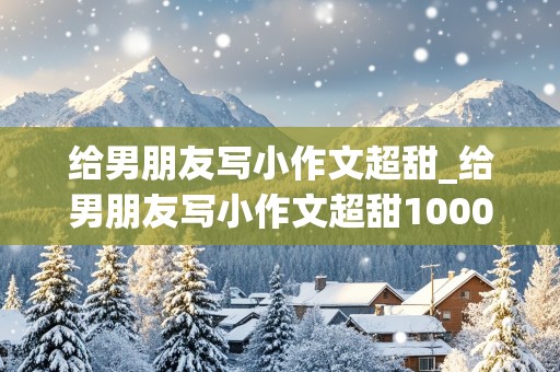 给男朋友写小作文超甜_给男朋友写小作文超甜1000字