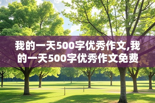 我的一天500字优秀作文,我的一天500字优秀作文免费