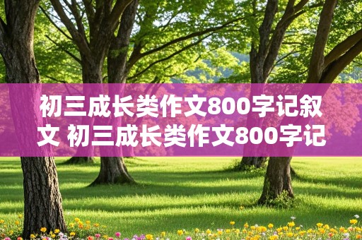 初三成长类作文800字记叙文 初三成长类作文800字记叙文带评语