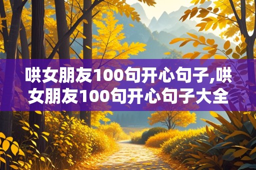 哄女朋友100句开心句子,哄女朋友100句开心句子大全