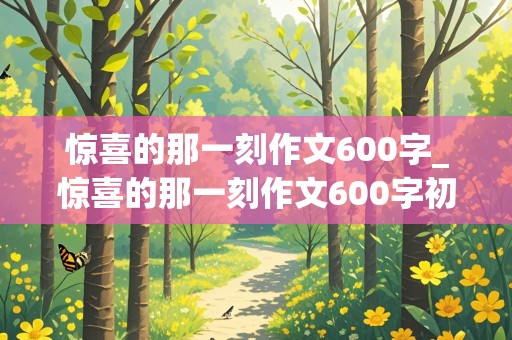 惊喜的那一刻作文600字_惊喜的那一刻作文600字初一