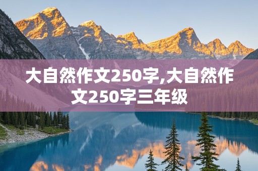 大自然作文250字,大自然作文250字三年级