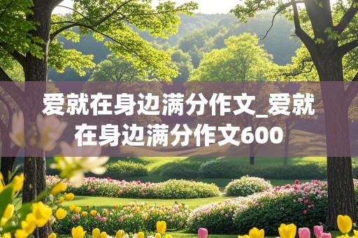 爱就在身边满分作文_爱就在身边满分作文600