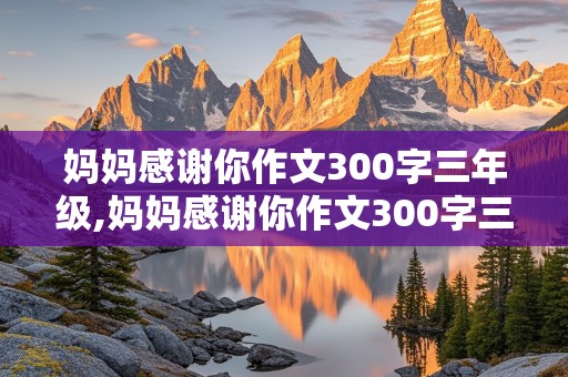 妈妈感谢你作文300字三年级,妈妈感谢你作文300字三年级下册