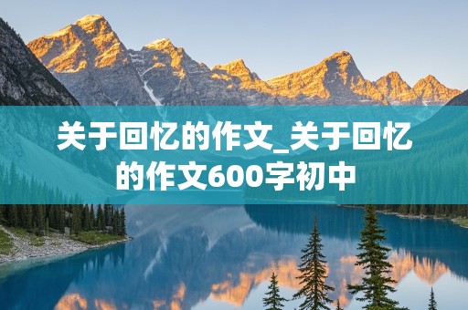 关于回忆的作文_关于回忆的作文600字初中