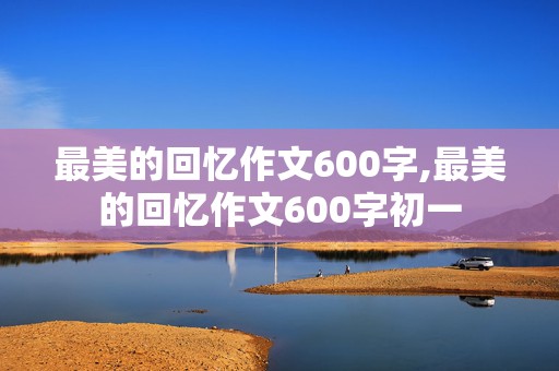 最美的回忆作文600字,最美的回忆作文600字初一