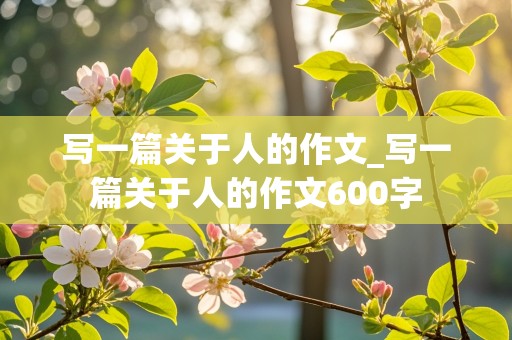 写一篇关于人的作文_写一篇关于人的作文600字