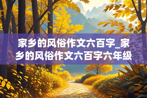 家乡的风俗作文六百字_家乡的风俗作文六百字六年级