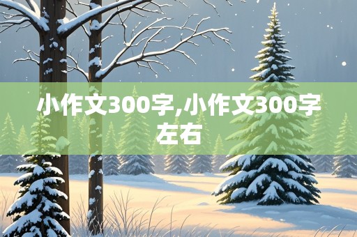 小作文300字,小作文300字左右