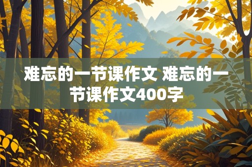 难忘的一节课作文 难忘的一节课作文400字