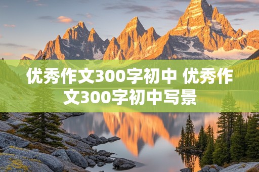 优秀作文300字初中 优秀作文300字初中写景