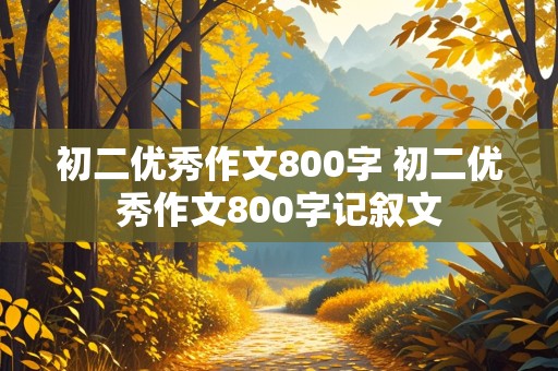 初二优秀作文800字 初二优秀作文800字记叙文