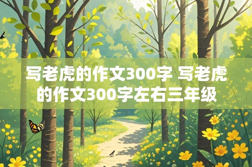 写老虎的作文300字 写老虎的作文300字左右三年级