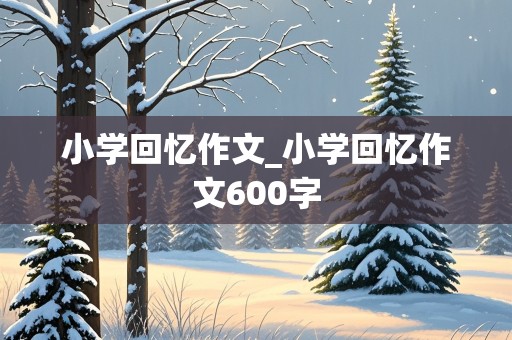 小学回忆作文_小学回忆作文600字