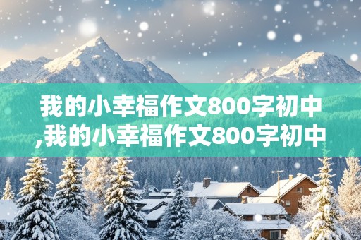 我的小幸福作文800字初中,我的小幸福作文800字初中记叙文