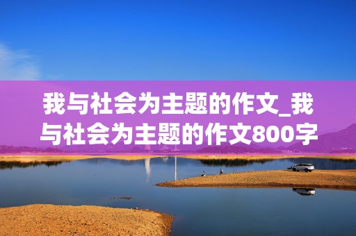 我与社会为主题的作文_我与社会为主题的作文800字