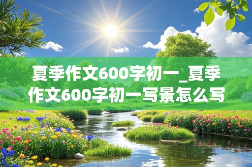 夏季作文600字初一_夏季作文600字初一写景怎么写