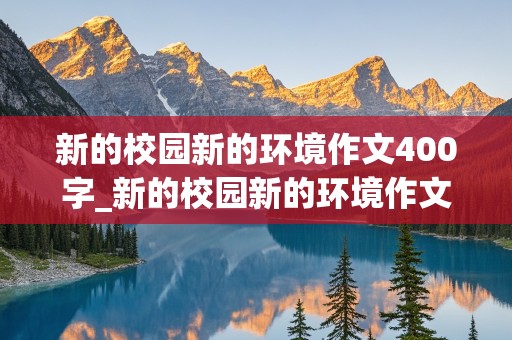 新的校园新的环境作文400字_新的校园新的环境作文400字初一优秀