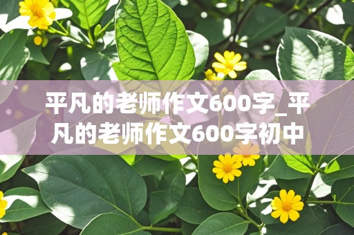 平凡的老师作文600字_平凡的老师作文600字初中