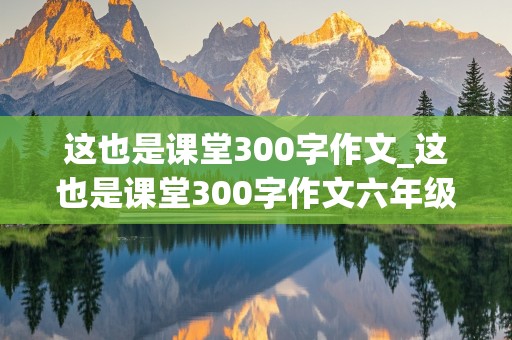 这也是课堂300字作文_这也是课堂300字作文六年级