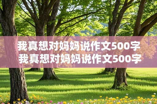 我真想对妈妈说作文500字 我真想对妈妈说作文500字作文