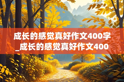 成长的感觉真好作文400字_成长的感觉真好作文400字左右