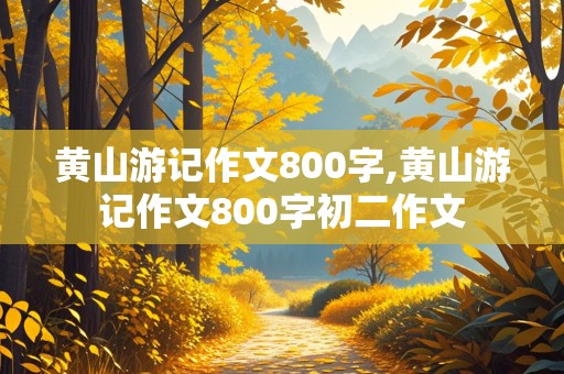 黄山游记作文800字,黄山游记作文800字初二作文