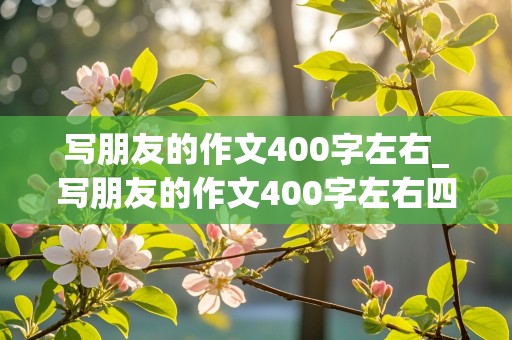 写朋友的作文400字左右_写朋友的作文400字左右四年级