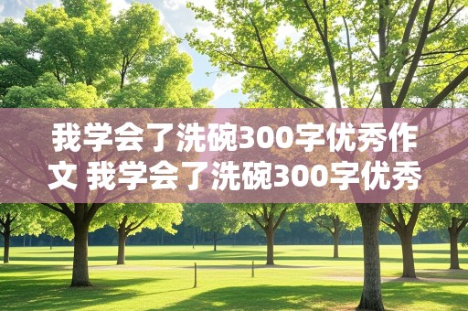 我学会了洗碗300字优秀作文 我学会了洗碗300字优秀作文四年级