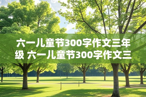 六一儿童节300字作文三年级 六一儿童节300字作文三年级在学校里过