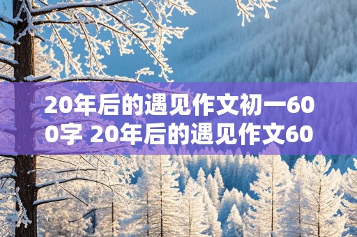 20年后的遇见作文初一600字 20年后的遇见作文600字初中