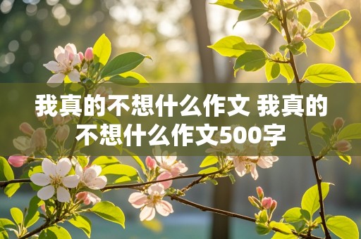 我真的不想什么作文 我真的不想什么作文500字