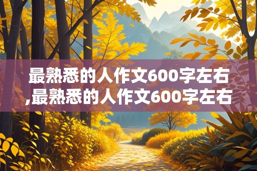 最熟悉的人作文600字左右,最熟悉的人作文600字左右初中