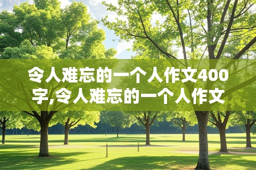 令人难忘的一个人作文400字,令人难忘的一个人作文400字作文