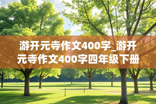 游开元寺作文400字_游开元寺作文400字四年级下册