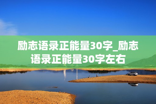 励志语录正能量30字_励志语录正能量30字左右