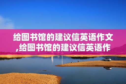 给图书馆的建议信英语作文,给图书馆的建议信英语作文120字