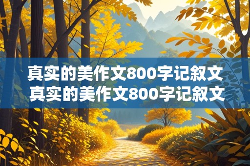 真实的美作文800字记叙文 真实的美作文800字记叙文初中