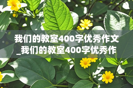 我们的教室400字优秀作文_我们的教室400字优秀作文三年级