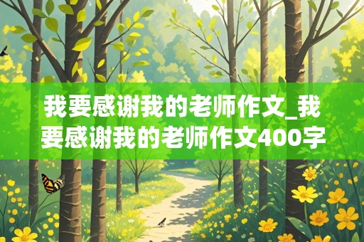 我要感谢我的老师作文_我要感谢我的老师作文400字