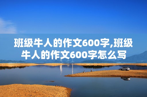 班级牛人的作文600字,班级牛人的作文600字怎么写