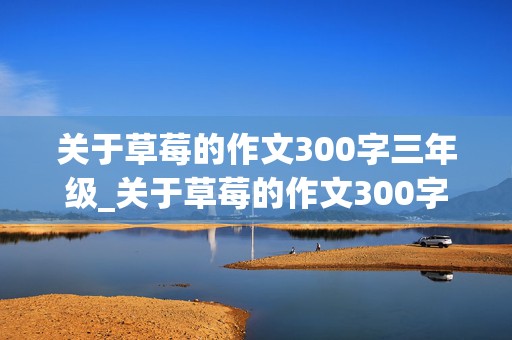 关于草莓的作文300字三年级_关于草莓的作文300字三年级仿写我爱故乡的杨梅